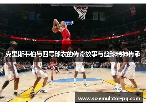 克里斯韦伯与四号球衣的传奇故事与篮球精神传承