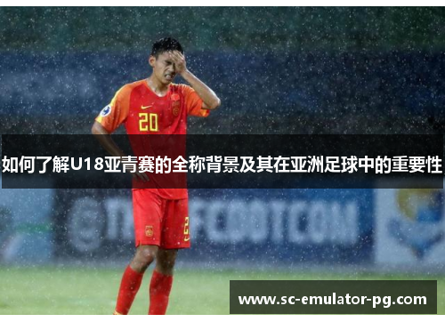 如何了解U18亚青赛的全称背景及其在亚洲足球中的重要性
