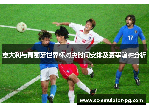 意大利与葡萄牙世界杯对决时间安排及赛事前瞻分析