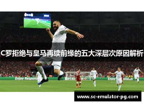 C罗拒绝与皇马再续前缘的五大深层次原因解析 C罗拒绝与皇马再续前缘的五大深层次原因解析