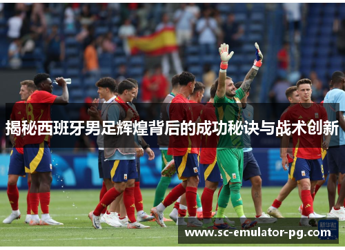 揭秘西班牙男足辉煌背后的成功秘诀与战术创新 揭秘西班牙男足辉煌背后的成功秘诀与战术创新