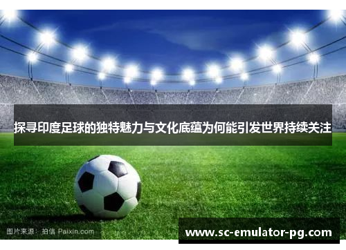 探寻印度足球的独特魅力与文化底蕴为何能引发世界持续关注