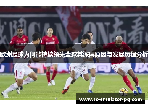 欧洲足球为何能持续领先全球其深层原因与发展历程分析