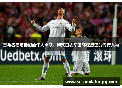 皇马名宿与他们的伟大贡献:铸就白衣军团辉煌历史的传奇人物 皇马名宿与他们的伟大贡献:铸就白衣军团辉煌历史的传奇人物