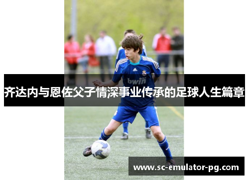 齐达内与恩佐父子情深事业传承的足球人生篇章 齐达内与恩佐父子情深事业传承的足球人生篇章