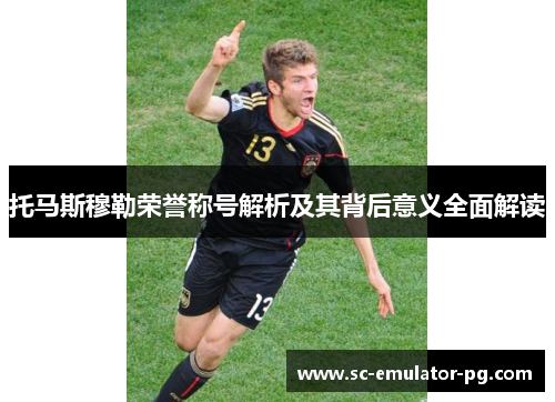 托马斯穆勒荣誉称号解析及其背后意义全面解读 托马斯穆勒荣誉称号解析及其背后意义全面解读