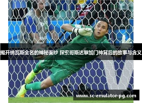 揭开纳瓦斯全名的神秘面纱 探索哥斯达黎加门神背后的故事与含义 揭开纳瓦斯全名的神秘面纱 探索哥斯达黎加门神背后的故事与含义
