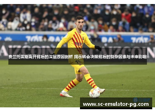 费兰托雷斯离开背后的深层原因剖析 揭示转会决策背后的复杂因素与未来影响 费兰托雷斯离开背后的深层原因剖析 揭示转会决策背后的复杂因素与未来影响