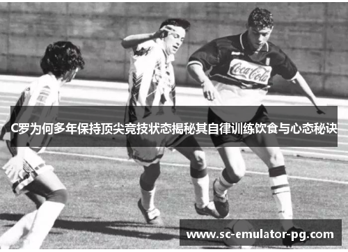 C罗为何多年保持顶尖竞技状态揭秘其自律训练饮食与心态秘诀 C罗为何多年保持顶尖竞技状态揭秘其自律训练饮食与心态秘诀