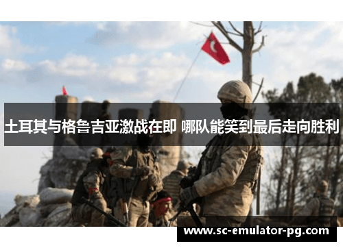 土耳其与格鲁吉亚激战在即 哪队能笑到最后走向胜利