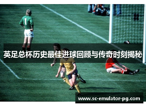 英足总杯历史最佳进球回顾与传奇时刻揭秘