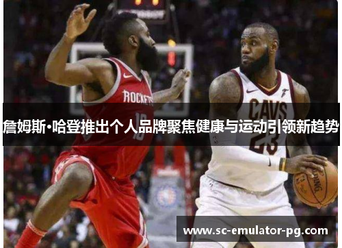 詹姆斯·哈登推出个人品牌聚焦健康与运动引领新趋势