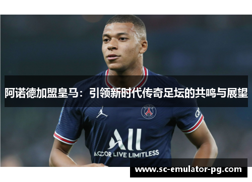 阿诺德加盟皇马:引领新时代传奇足坛的共鸣与展望 阿诺德加盟皇马:引领新时代传奇足坛的共鸣与展望