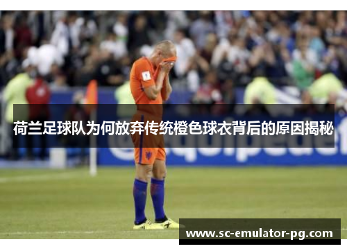 荷兰足球队为何放弃传统橙色球衣背后的原因揭秘 荷兰足球队为何放弃传统橙色球衣背后的原因揭秘