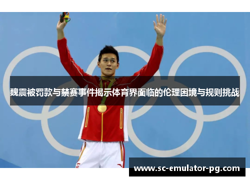 魏震被罚款与禁赛事件揭示体育界面临的伦理困境与规则挑战 魏震被罚款与禁赛事件揭示体育界面临的伦理困境与规则挑战