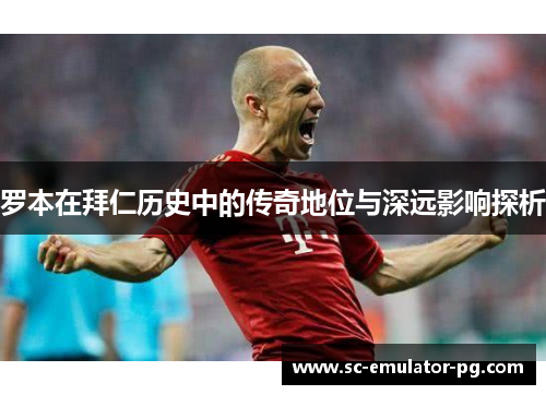 罗本在拜仁历史中的传奇地位与深远影响探析
