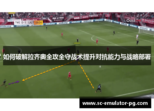 如何破解拉齐奥全攻全守战术提升对抗能力与战略部署 如何破解拉齐奥全攻全守战术提升对抗能力与战略部署