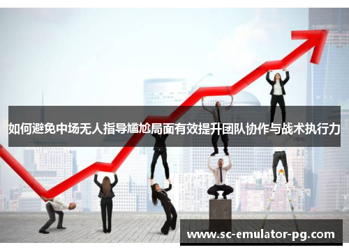 如何避免中场无人指导尴尬局面有效提升团队协作与战术执行力 如何避免中场无人指导尴尬局面有效提升团队协作与战术执行力