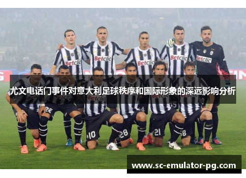 尤文电话门事件对意大利足球秩序和国际形象的深远影响分析 尤文电话门事件对意大利足球秩序和国际形象的深远影响分析