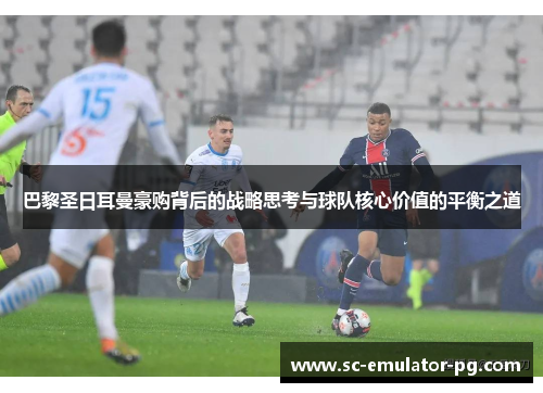 巴黎圣日耳曼豪购背后的战略思考与球队核心价值的平衡之道