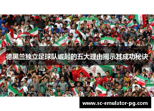 德黑兰独立足球队崛起的五大理由揭示其成功秘诀 德黑兰独立足球队崛起的五大理由揭示其成功秘诀