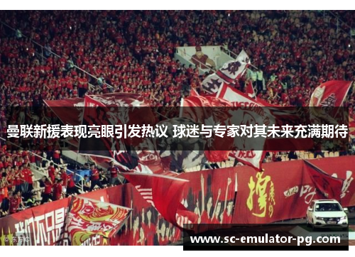 曼联新援表现亮眼引发热议 球迷与专家对其未来充满期待