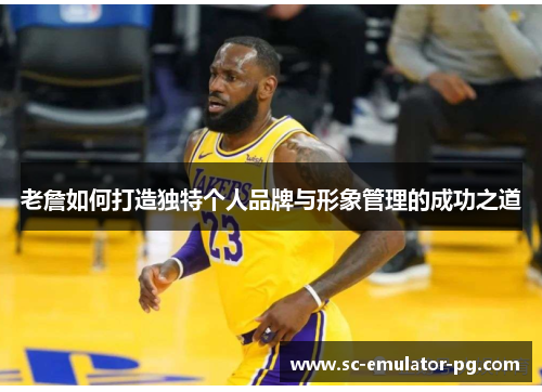 老詹如何打造独特个人品牌与形象管理的成功之道