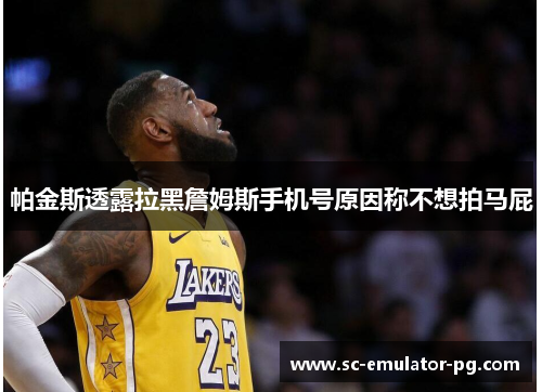 帕金斯透露拉黑詹姆斯手机号原因称不想拍马屁