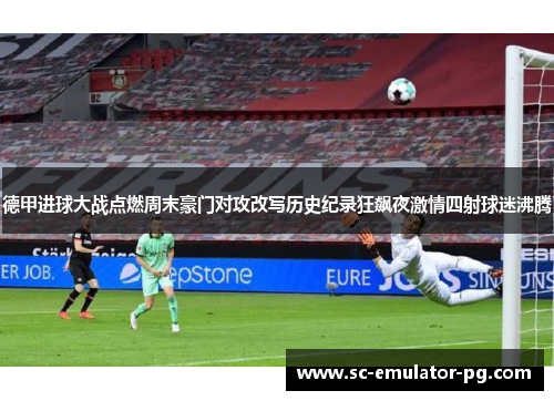 德甲进球大战点燃周末豪门对攻改写历史纪录狂飙夜激情四射球迷沸腾