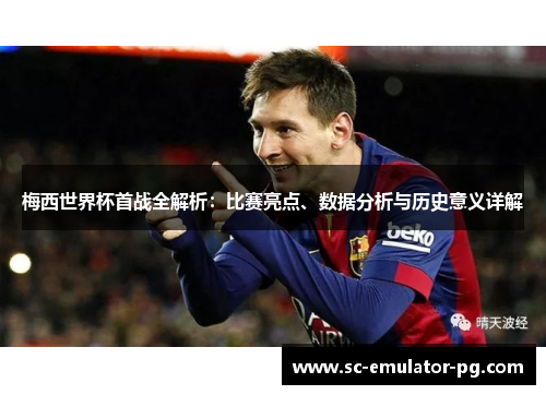 梅西世界杯首战全解析：比赛亮点、数据分析与历史意义详解