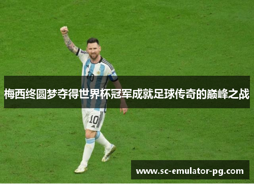 梅西终圆梦夺得世界杯冠军成就足球传奇的巅峰之战