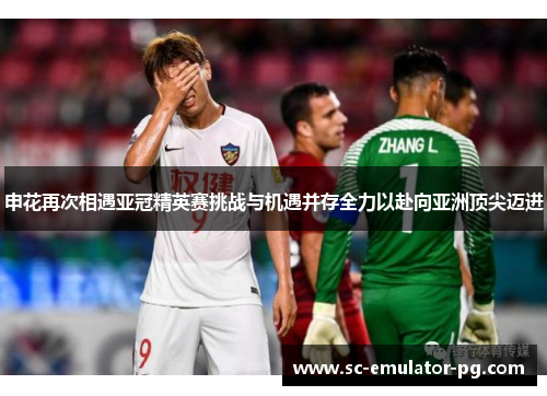 申花再次相遇亚冠精英赛挑战与机遇并存全力以赴向亚洲顶尖迈进 申花再次相遇亚冠精英赛挑战与机遇并存全力以赴向亚洲顶尖迈进