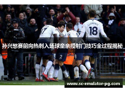 孙兴慜赛前向热刺入场球童亲授射门技巧全过程揭秘