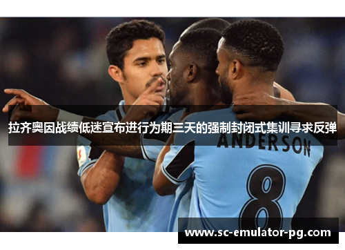 拉齐奥因战绩低迷宣布进行为期三天的强制封闭式集训寻求反弹