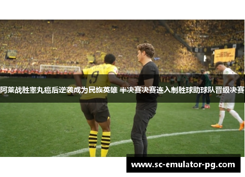 阿莱战胜睾丸癌后逆袭成为民族英雄 半决赛决赛连入制胜球助球队晋级决赛