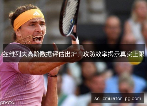 兹维列夫高阶数据评估出炉，攻防效率揭示真实上限