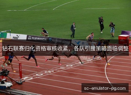 钻石联赛归化资格审核收紧，各队引援策略面临调整