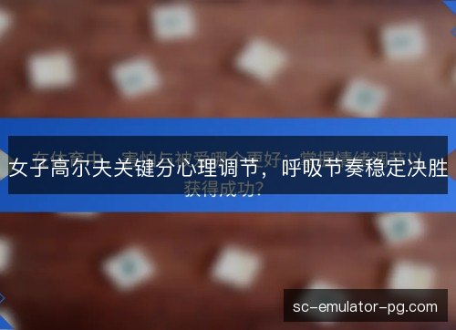 女子高尔夫关键分心理调节，呼吸节奏稳定决胜