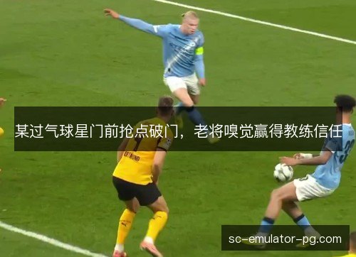 某过气球星门前抢点破门，老将嗅觉赢得教练信任