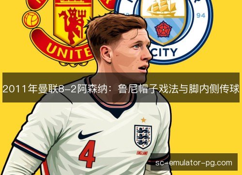 2011年曼联8-2阿森纳:鲁尼帽子戏法与脚内侧传球 2011年曼联8-2阿森纳:鲁尼帽子戏法与脚内侧传球